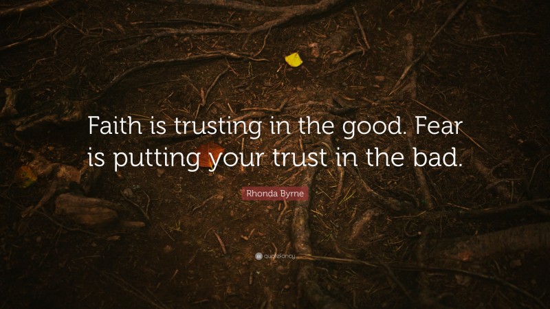 Rhonda Byrne Quote: “Faith is trusting in the good. Fear is putting your trust in the bad.”