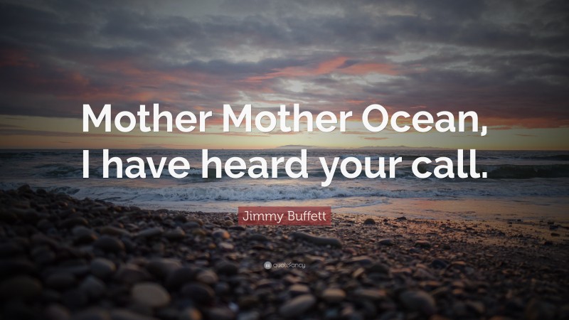 Jimmy Buffett Quote: “Mother Mother Ocean, I have heard your call.”