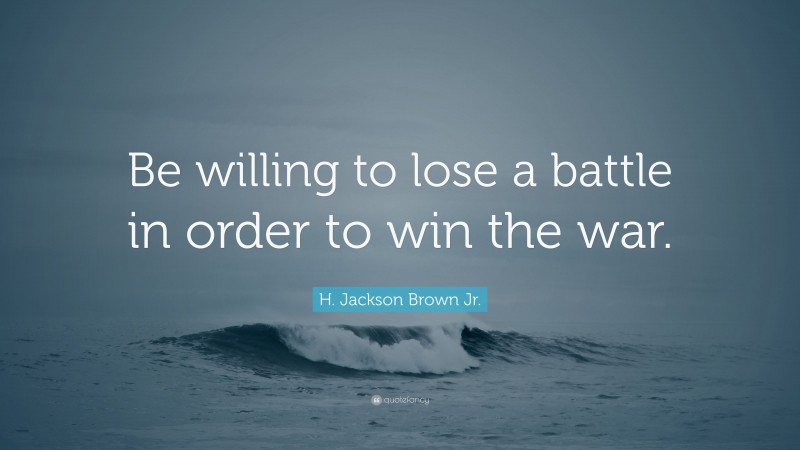 H. Jackson Brown Jr. Quote: “Be willing to lose a battle in order to win the war.”