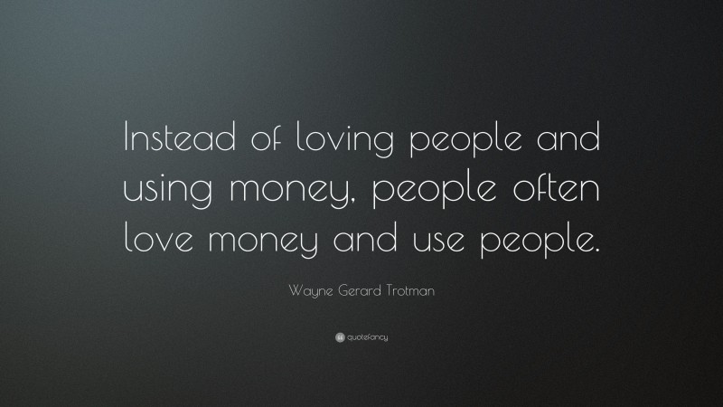 Wayne Gerard Trotman Quote: “Instead of loving people and using money, people often love money and use people.”