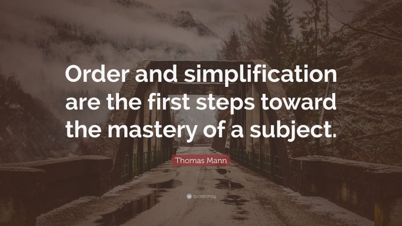 Thomas Mann Quote: “Order and simplification are the first steps toward the mastery of a subject.”