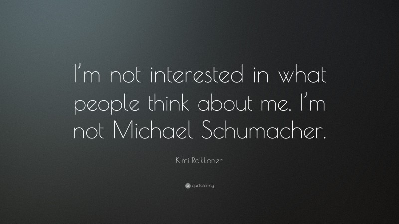 Kimi Raikkonen Quote: “I’m not interested in what people think about me. I’m not Michael Schumacher.”