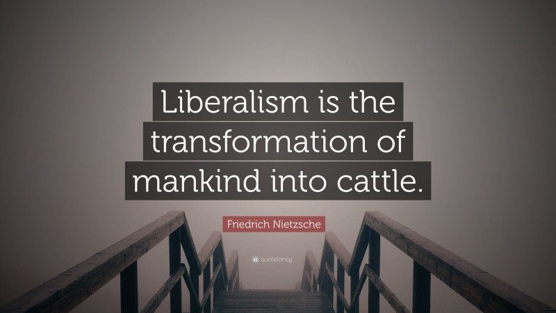 Friedrich Nietzsche Quote: “Liberalism is the transformation of mankind into cattle.”