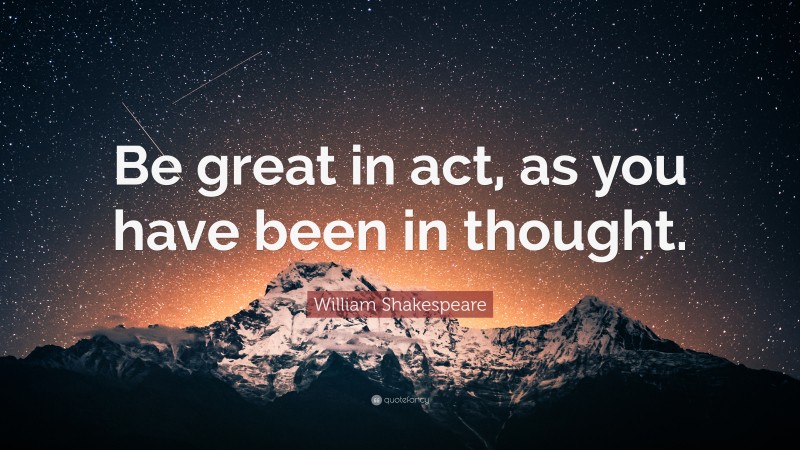 William Shakespeare Quote: “Be great in act, as you have been in thought.”