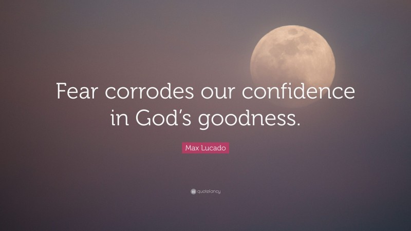 Max Lucado Quote: “Fear corrodes our confidence in God’s goodness.”