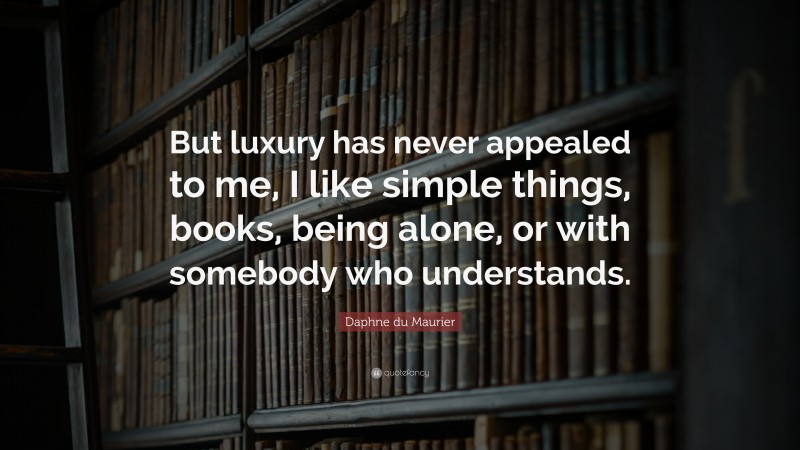 Daphne du Maurier Quote: “But luxury has never appealed to me, I like simple things, books, being alone, or with somebody who understands.”