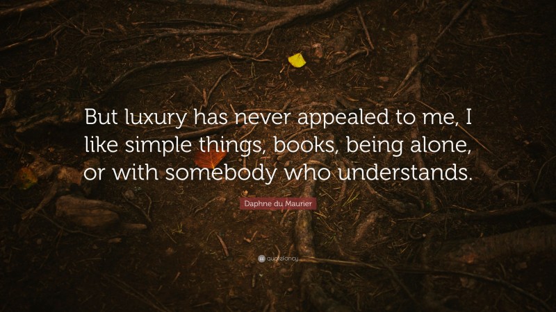 Daphne du Maurier Quote: “But luxury has never appealed to me, I like simple things, books, being alone, or with somebody who understands.”