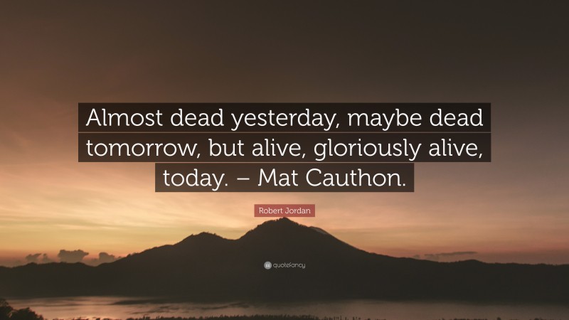 Robert Jordan Quote: “Almost dead yesterday, maybe dead tomorrow, but alive, gloriously alive, today. – Mat Cauthon.”
