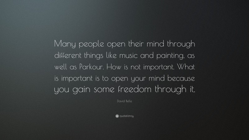 David Belle Quote: “Many people open their mind through different things like music and painting, as well as Parkour. How is not important. What is important is to open your mind because you gain some freedom through it.”