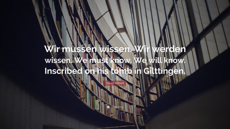 David Hilbert Quote: “Wir mussen wissen. Wir werden wissen. We must know. We will know. Inscribed on his tomb in Gilttingen.”
