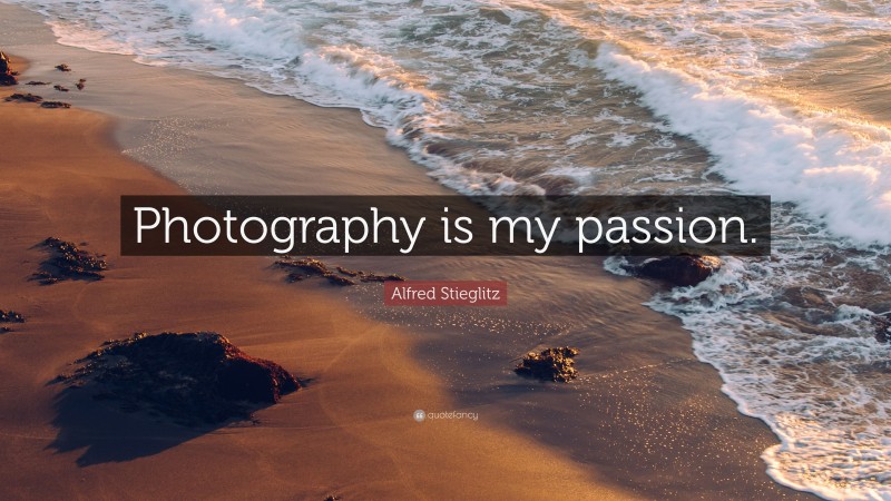 Alfred Stieglitz Quote: “Photography is my passion.”