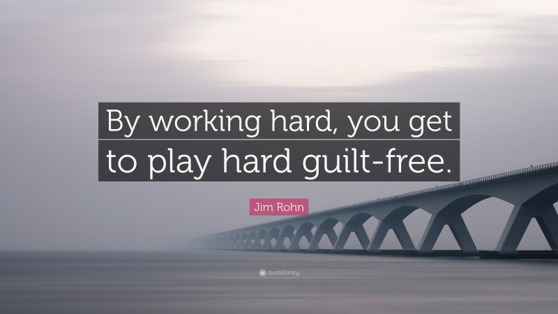 Jim Rohn Quote: “By working hard, you get to play hard guilt-free.”