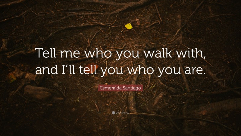 Esmeralda Santiago Quote: “Tell me who you walk with, and I’ll tell you who you are.”