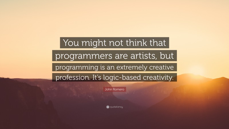 John Romero Quote: “You might not think that programmers are artists, but programming is an extremely creative profession. It’s logic-based creativity.”