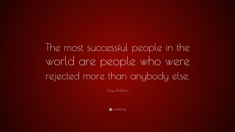Tony Robbins Quote: “The most successful people in the world are people who were rejected more than anybody else.”