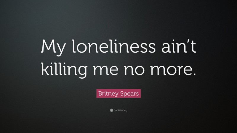 Britney Spears Quote: “My loneliness ain’t killing me no more.”