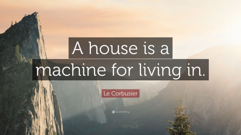 Le Corbusier Quote: “A house is a machine for living in.”