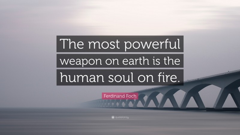 Ferdinand Foch Quote: “The most powerful weapon on earth is the human soul on fire.”