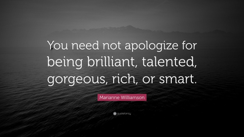 Marianne Williamson Quote: “You need not apologize for being brilliant, talented, gorgeous, rich, or smart.”