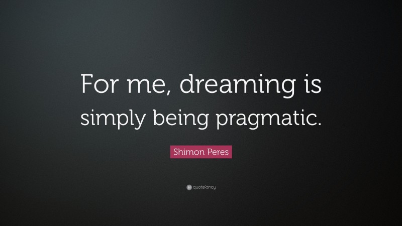 Shimon Peres Quote: “For me, dreaming is simply being pragmatic.”