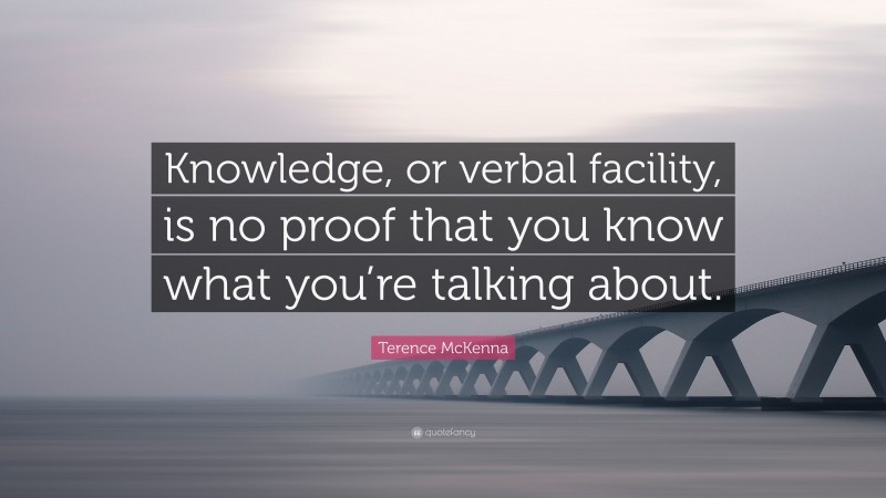 Terence McKenna Quote: “Knowledge, or verbal facility, is no proof that you know what you’re talking about.”