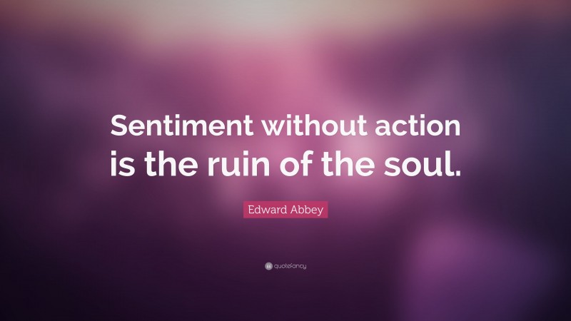 Edward Abbey Quote: “Sentiment without action is the ruin of the soul.”