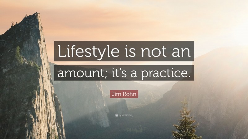 Jim Rohn Quote: “Lifestyle is not an amount; it’s a practice.”