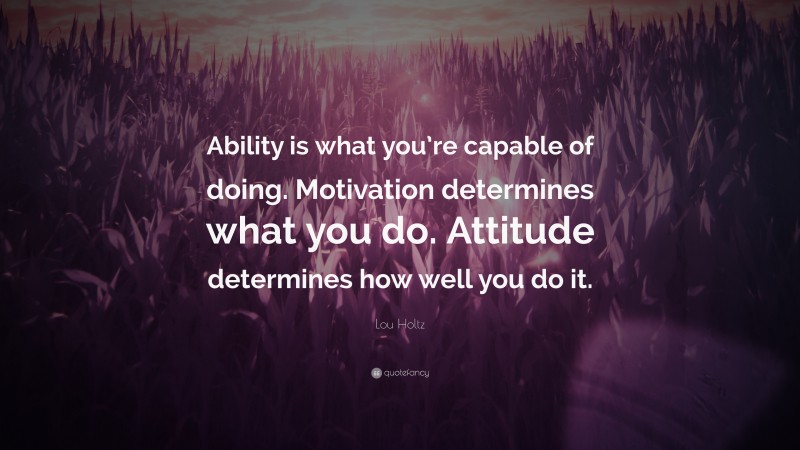 Lou Holtz Quote: “Ability is what you’re capable of doing. Motivation determines what you do. Attitude determines how well you do it.”