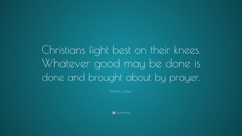 Martin Luther Quote: “Christians fight best on their knees. Whatever good may be done is done and brought about by prayer.”