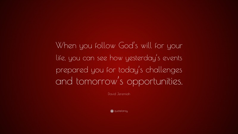 David Jeremiah Quote: “When you follow God’s will for your life, you can see how yesterday’s events prepared you for today’s challenges and tomorrow’s opportunities.”
