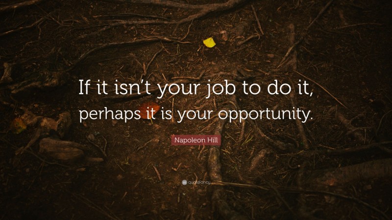 Napoleon Hill Quote: “If it isn’t your job to do it, perhaps it is your opportunity.”