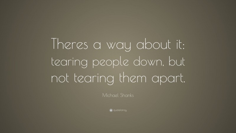 Michael Shanks Quote: “Theres a way about it: tearing people down, but not tearing them apart.”