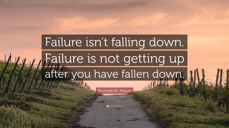 Richard M. Nixon Quote: “Failure isn’t falling down. Failure is not getting up after you have fallen down.”