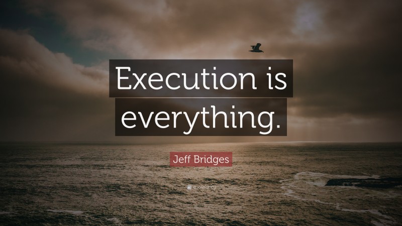 Jeff Bridges Quote: “Execution is everything.”