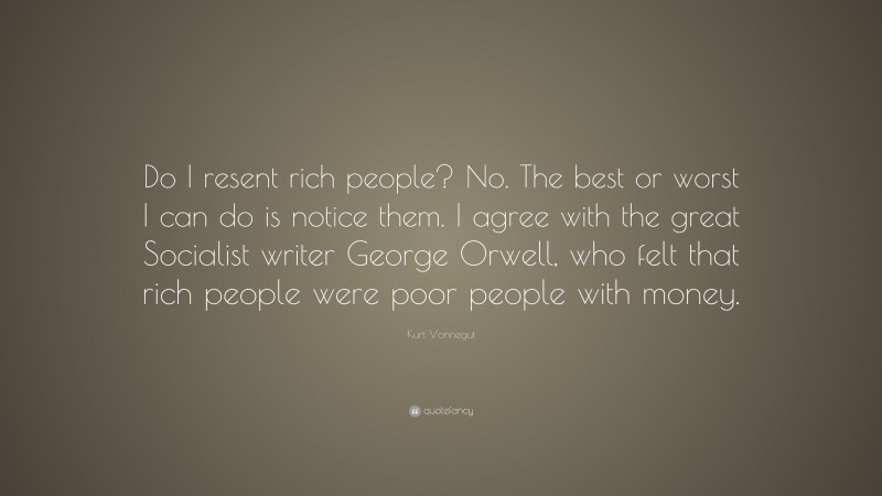 Kurt Vonnegut Quote: “Do I resent rich people? No. The best or worst I can do is notice them. I agree with the great Socialist writer George Orwell, who felt that rich people were poor people with money.”