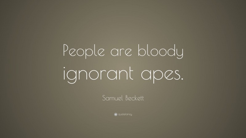 Samuel Beckett Quote: “People are bloody ignorant apes.”