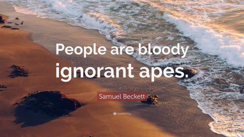 Samuel Beckett Quote: “People are bloody ignorant apes.”