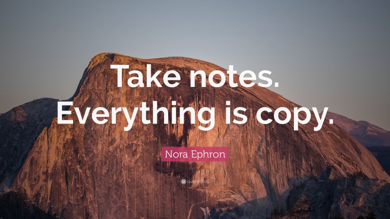 Nora Ephron Quote: “Take notes. Everything is copy.”