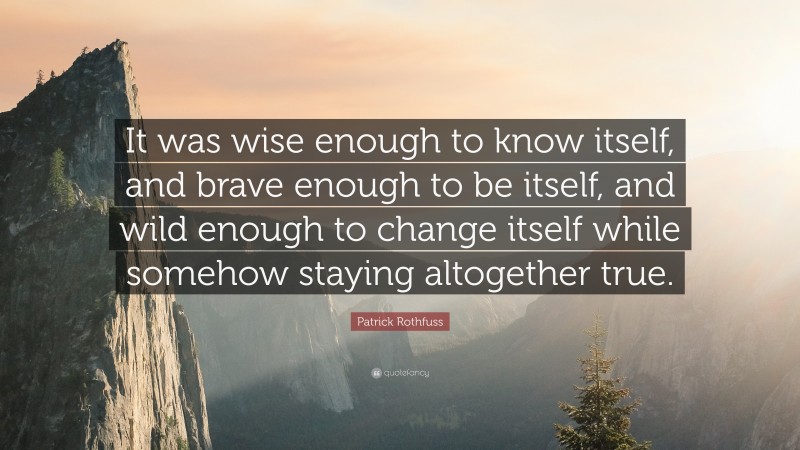 Patrick Rothfuss Quote: “It was wise enough to know itself, and brave enough to be itself, and wild enough to change itself while somehow staying altogether true.”