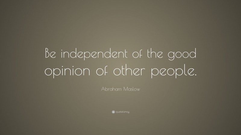 Abraham Maslow Quote: “Be independent of the good opinion of other people.”