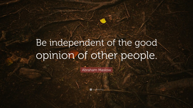 Abraham Maslow Quote: “Be independent of the good opinion of other people.”