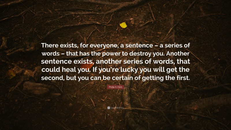 Philip K. Dick Quote: “There exists, for everyone, a sentence – a series of words – that has the power to destroy you. Another sentence exists, another series of words, that could heal you. If you’re lucky you will get the second, but you can be certain of getting the first.”