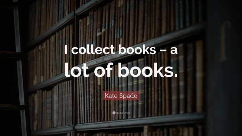 Kate Spade Quote: “I collect books – a lot of books.”