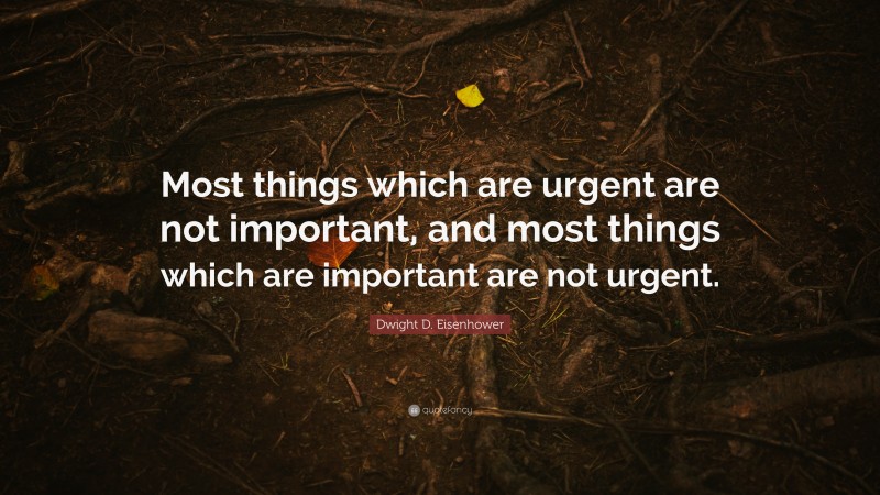 Dwight D. Eisenhower Quote: “Most things which are urgent are not important, and most things which are important are not urgent.”