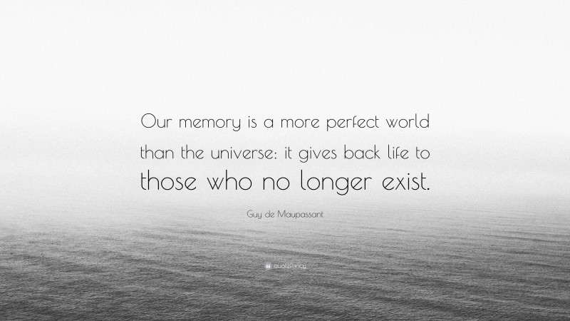 Guy de Maupassant Quote: “Our memory is a more perfect world than the universe: it gives back life to those who no longer exist.”