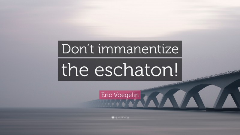 Eric Voegelin Quote: “Don’t immanentize the eschaton!”