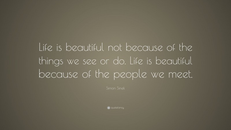 Simon Sinek Quote: “Life is beautiful not because of the things we see or do. Life is beautiful because of the people we meet.”