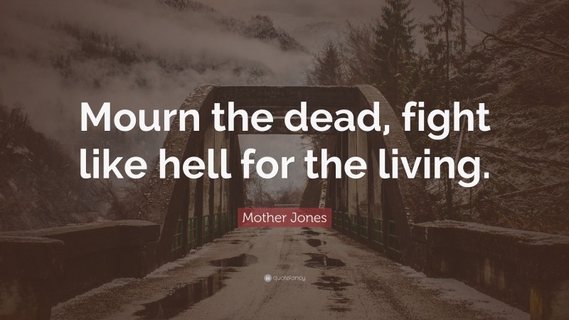 Mother Jones Quote: “Mourn the dead, fight like hell for the living.”