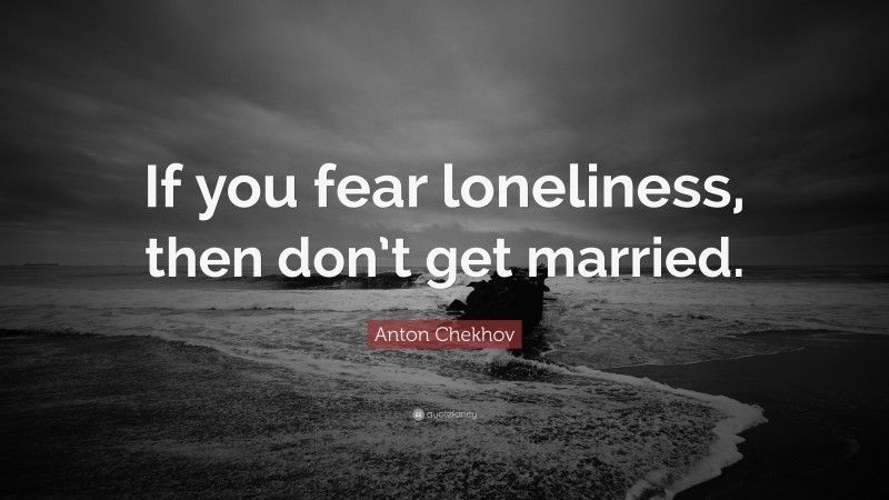 Anton Chekhov Quote: “If you fear loneliness, then don’t get married.”