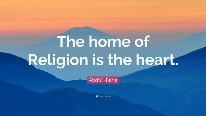 Abdu'l-Bahá Quote: “The home of Religion is the heart.”